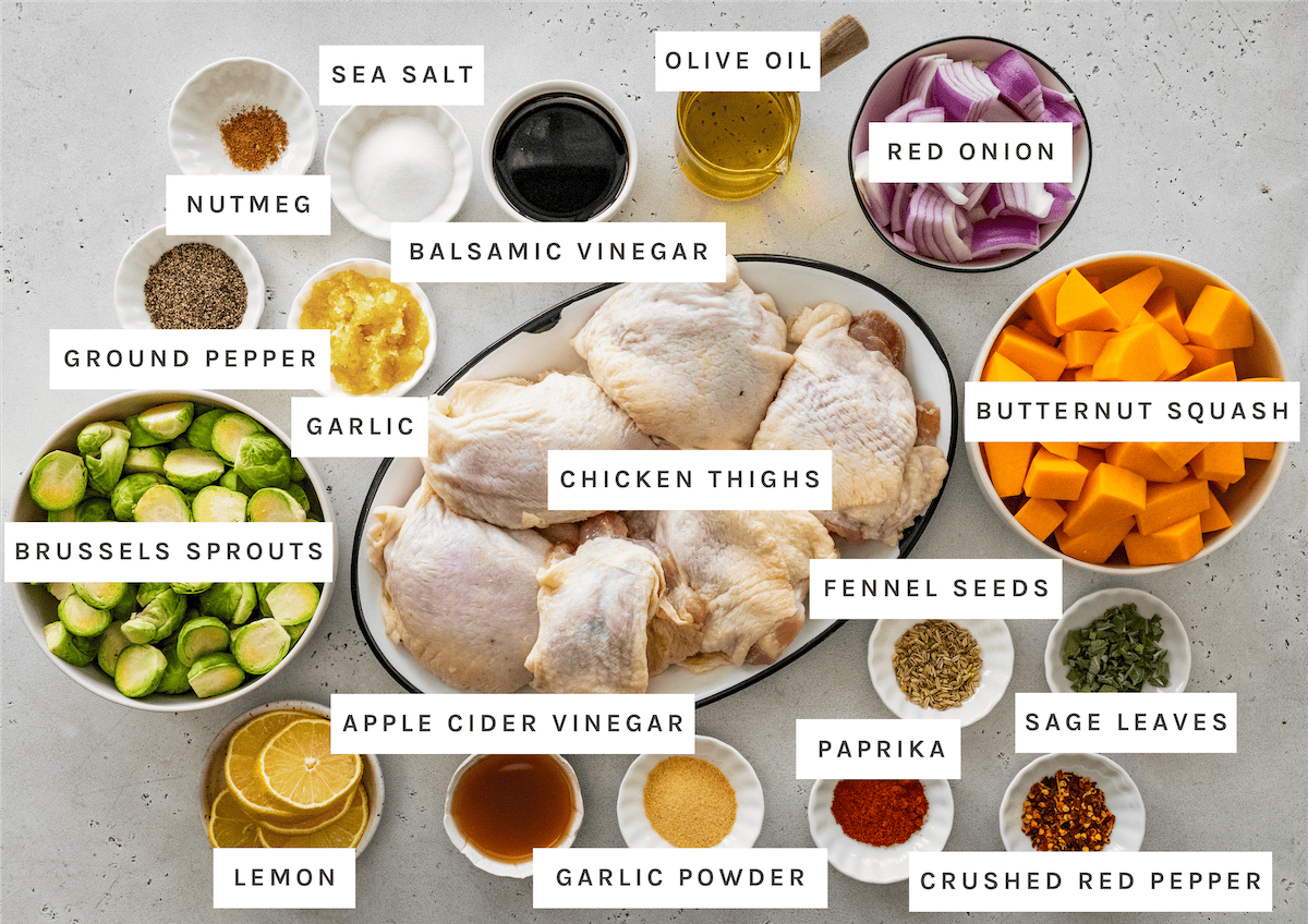 Sheet Pan Chicken and Veggies ingredients Ingredients for sheet pan and veggies: Chicken thighs, butternut squash, Brussels sprouts, red onion, lemon, olive oil, vinegar, garlic, garlic powder, sea salt, ground pepper, nutmeg, paprika, fennel seeds, sage leaves, crushed red pepper.